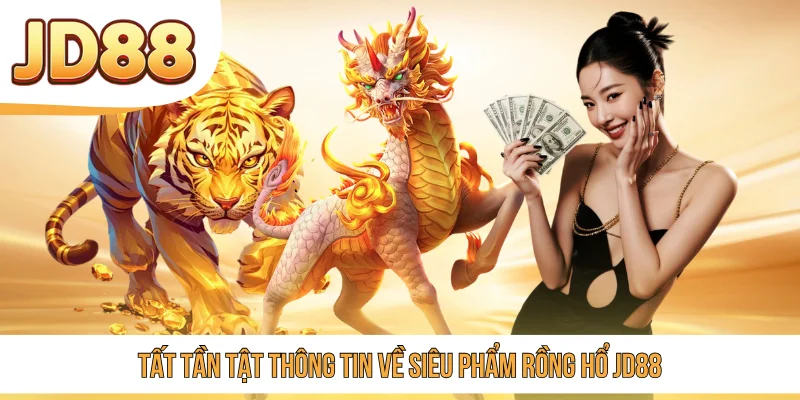 Tất tần tật thông tin về siêu phẩm Rồng Hổ JD88